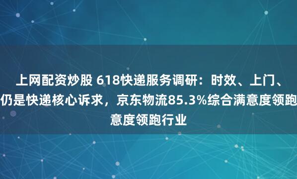 上网配资炒股 618快递服务调研：时效、上门、安全仍是快递核心诉求，京东物流85.3%综合满意度领跑行业