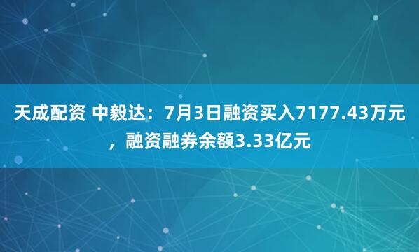 天成配资 中毅达：7月3日融资买入7177.43万元，融资融券余额3.33亿元
