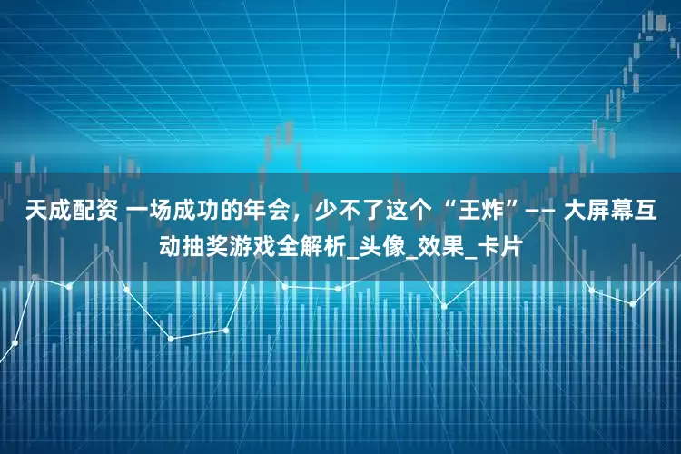天成配资 一场成功的年会，少不了这个 “王炸”—— 大屏幕互动抽奖游戏全解析_头像_效果_卡片