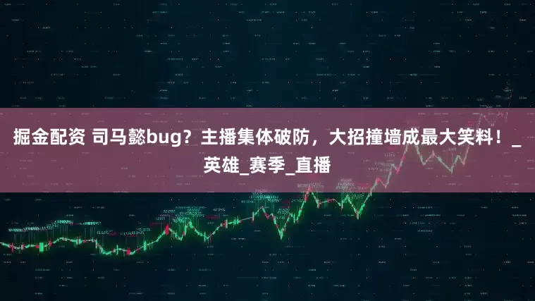 掘金配资 司马懿bug？主播集体破防，大招撞墙成最大笑料！_英雄_赛季_直播