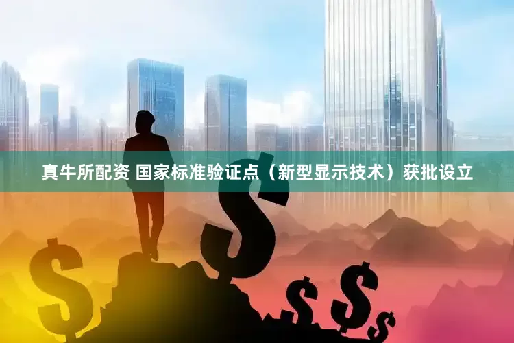 真牛所配资 国家标准验证点（新型显示技术）获批设立