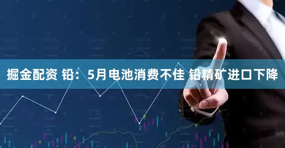 掘金配资 铅：5月电池消费不佳 铅精矿进口下降