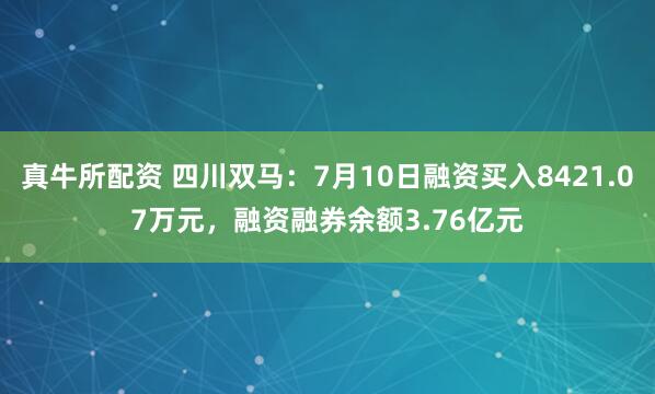真牛所配资 四川双马：7月10日融资买入8421.07万元，融资融券余额3.76亿元