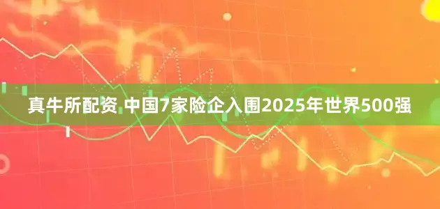 真牛所配资 中国7家险企入围2025年世界500强