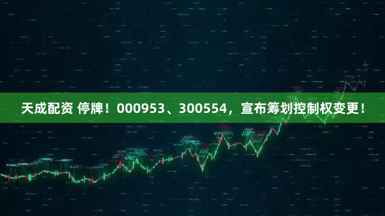 天成配资 停牌！000953、300554，宣布筹划控制权变更！
