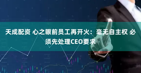 天成配资 心之眼前员工再开火：毫无自主权 必须先处理CEO要求