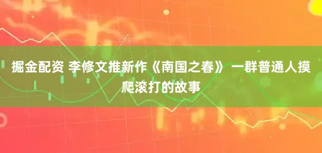 掘金配资 李修文推新作《南国之春》 一群普通人摸爬滚打的故事