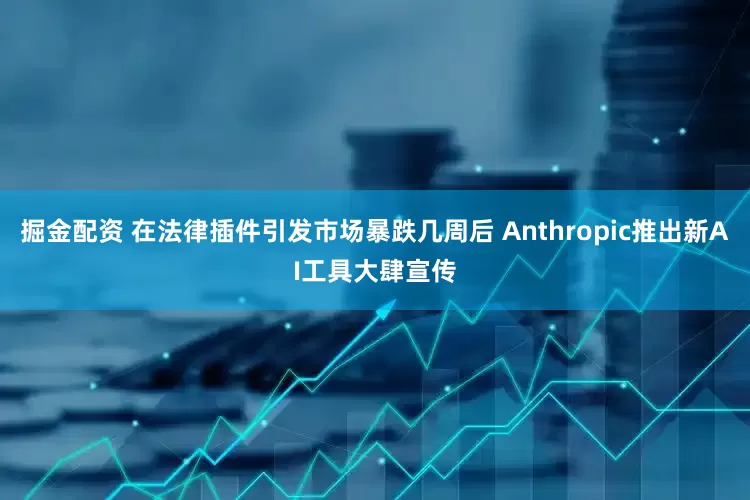 掘金配资 在法律插件引发市场暴跌几周后 Anthropic推出新AI工具大肆宣传