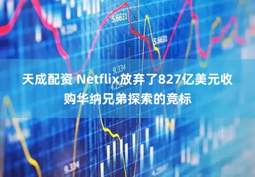 天成配资 Netflix放弃了827亿美元收购华纳兄弟探索的竞标