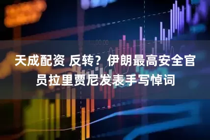 天成配资 反转？伊朗最高安全官员拉里贾尼发表手写悼词