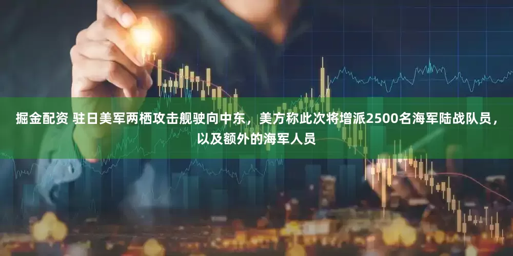 掘金配资 驻日美军两栖攻击舰驶向中东，美方称此次将增派2500名海军陆战队员，以及额外的海军人员