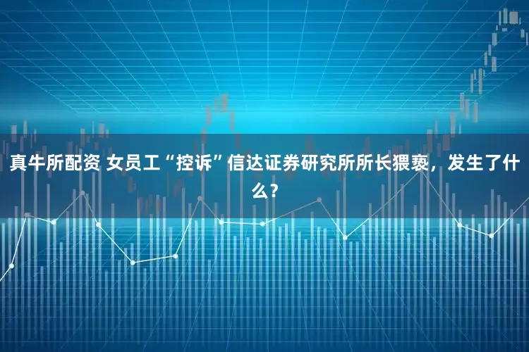 真牛所配资 女员工“控诉”信达证券研究所所长猥亵，发生了什么？