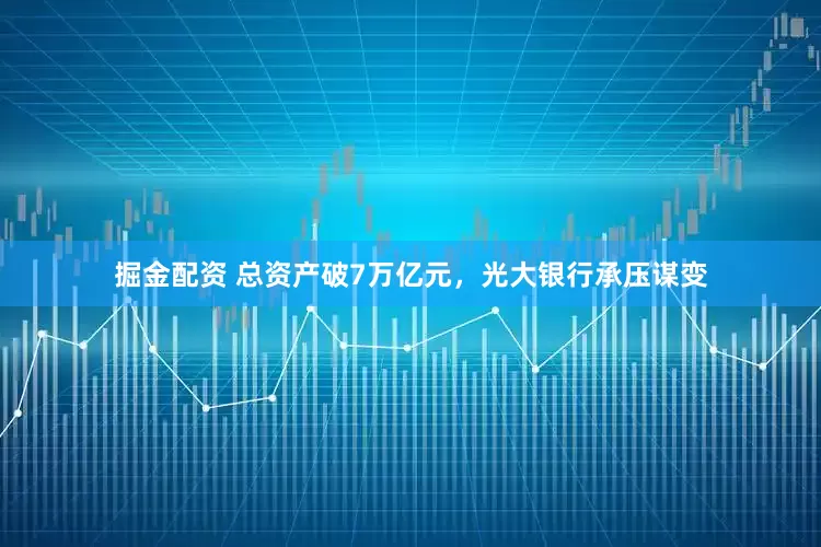 掘金配资 总资产破7万亿元，光大银行承压谋变