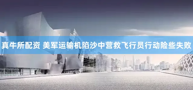 真牛所配资 美军运输机陷沙中　营救飞行员行动险些失败