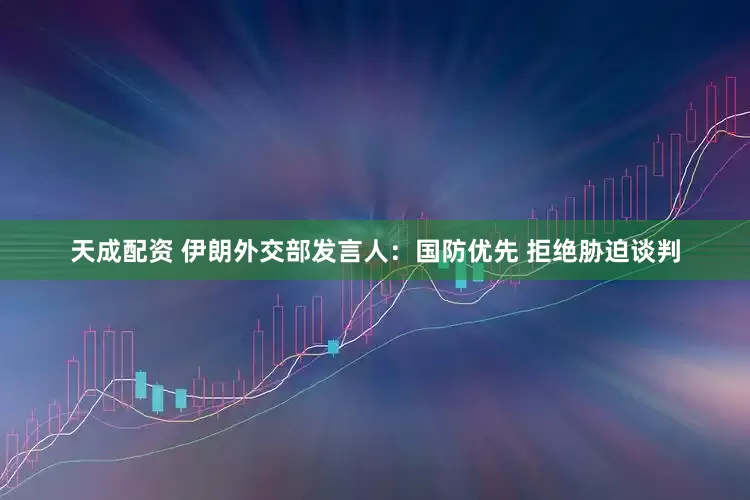 天成配资 伊朗外交部发言人：国防优先 拒绝胁迫谈判