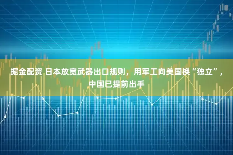 掘金配资 日本放宽武器出口规则，用军工向美国换“独立”，中国已提前出手