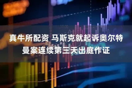 真牛所配资 马斯克就起诉奥尔特曼案连续第三天出庭作证
