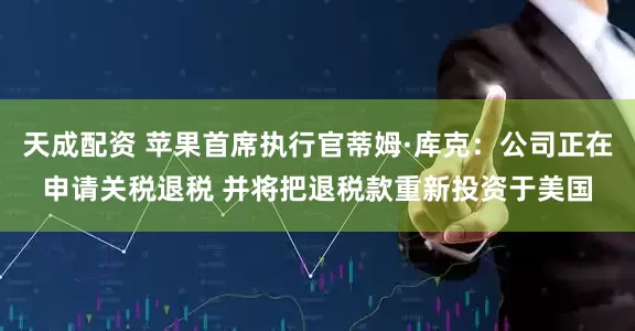 天成配资 苹果首席执行官蒂姆·库克：公司正在申请关税退税 并将把退税款重新投资于美国