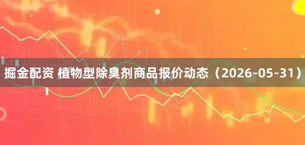 掘金配资 植物型除臭剂商品报价动态（2026-05-31）