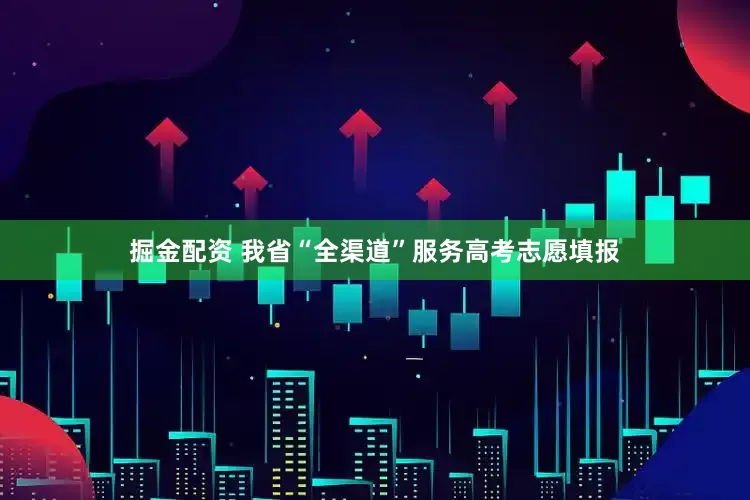 掘金配资 我省“全渠道”服务高考志愿填报